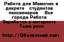 Работа для Мамочек в декрете , студентов , пенсионеров. - Все города Работа » Заработок в интернете   . Тыва респ.